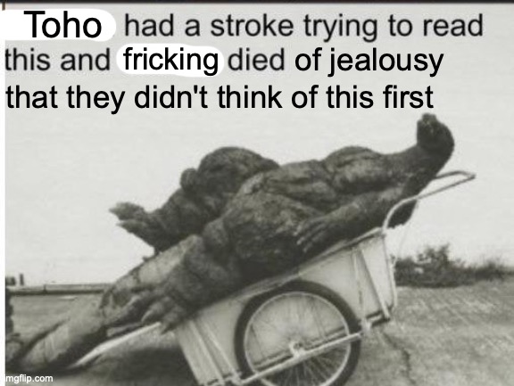 Godzilla | Toho of jealousy that they didn't think of this first fricking | image tagged in godzilla | made w/ Imgflip meme maker