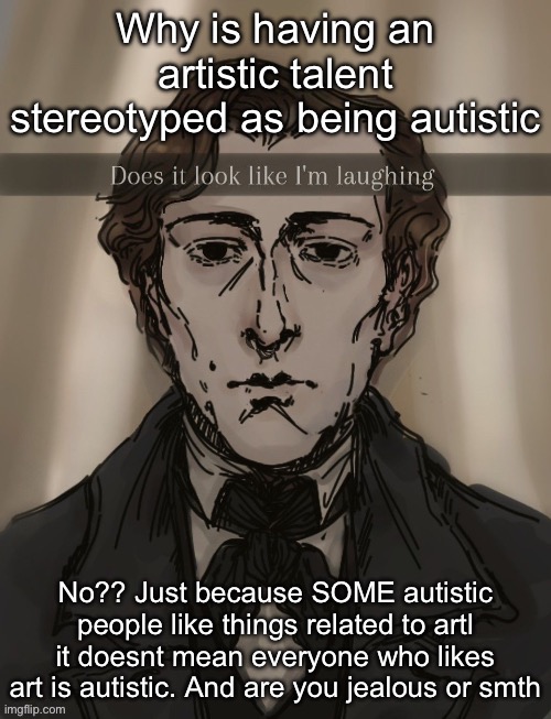 Does it look like im laughing | Why is having an artistic talent stereotyped as being autistic; No?? Just because SOME autistic people like things related to artl it doesnt mean everyone who likes art is autistic. And are you jealous or smth | image tagged in does it look like im laughing | made w/ Imgflip meme maker