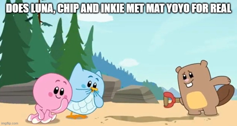 Luna, Chip and Inkie has Mat YoYo?! | DOES LUNA, CHIP AND INKIE MET MAT YOYO FOR REAL | made w/ Imgflip meme maker