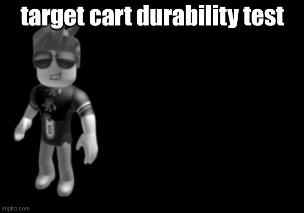 memorium luis | target cart durability test | image tagged in memorium luis | made w/ Imgflip meme maker