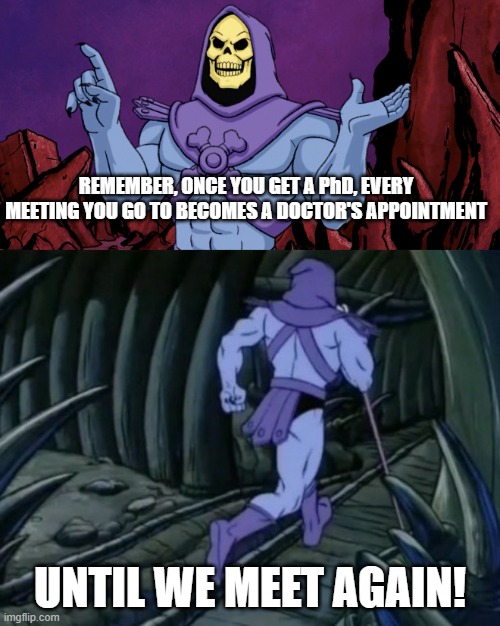 Skeletor until we meet again | REMEMBER, ONCE YOU GET A PhD, EVERY MEETING YOU GO TO BECOMES A DOCTOR'S APPOINTMENT; UNTIL WE MEET AGAIN! | image tagged in skeletor until we meet again | made w/ Imgflip meme maker