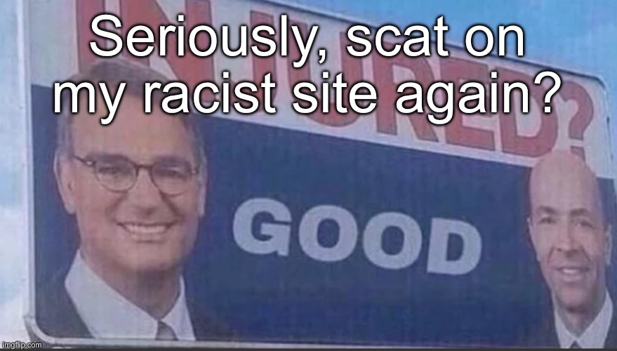 For more context, check my latest comments | Seriously, scat on my racist site again? | image tagged in injured good announcement | made w/ Imgflip meme maker