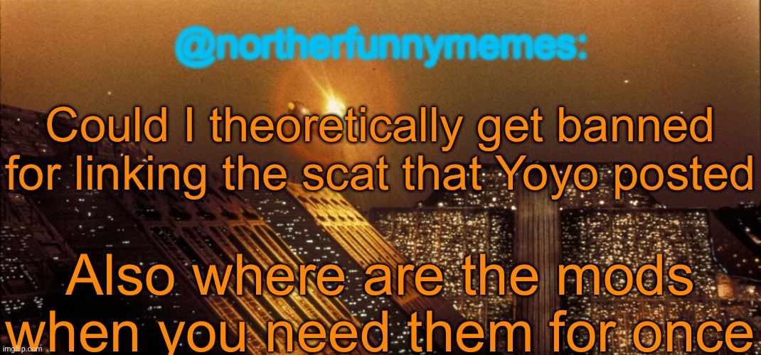 northerfunnymemes announcement template | Could I theoretically get banned for linking the scat that Yoyo posted; Also where are the mods when you need them for once | image tagged in northerfunnymemes announcement template | made w/ Imgflip meme maker