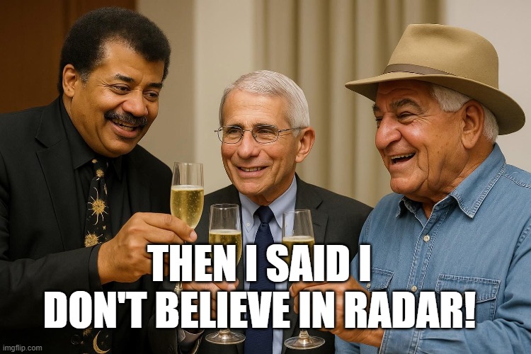 3 evil scientists laughing adn drinking champaign toasting to their misdeeds | THEN I SAID I DON'T BELIEVE IN RADAR! | image tagged in neil degrasse tyson,dr fauci,fauci,egypt | made w/ Imgflip meme maker
