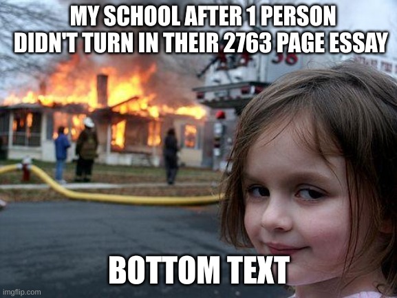 ever had this happen? | MY SCHOOL AFTER 1 PERSON DIDN'T TURN IN THEIR 2763 PAGE ESSAY; BOTTOM TEXT | image tagged in memes,disaster girl | made w/ Imgflip meme maker