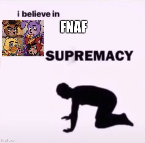 I believe in supremacy | FNAF | image tagged in i believe in supremacy,fnaf | made w/ Imgflip meme maker