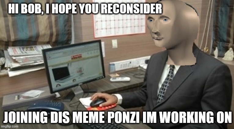 JOIN THE PONZI | HI BOB, I HOPE YOU RECONSIDER; JOINING DIS MEME PONZI IM WORKING ON | image tagged in chonk,ponzi,crypto,cryptocurrency | made w/ Imgflip meme maker