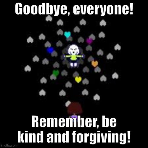 (last goodbye starts playing) | Goodbye, everyone! Remember, be kind and forgiving! | image tagged in bye,thank you | made w/ Imgflip meme maker