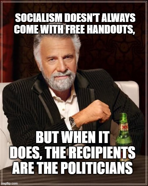 Socialism in real life | SOCIALISM DOESN'T ALWAYS COME WITH FREE HANDOUTS, BUT WHEN IT DOES, THE RECIPIENTS ARE THE POLITICIANS | image tagged in memes,the most interesting man in the world | made w/ Imgflip meme maker