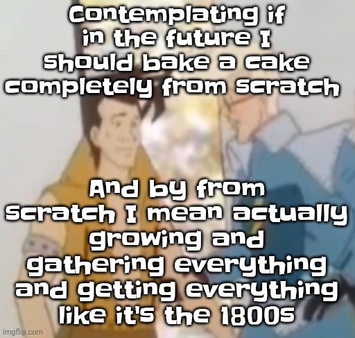 he-man ahh | And by from scratch I mean actually growing and gathering everything and getting everything like it's the 1800s; Contemplating if in the future I should bake a cake completely from scratch | image tagged in he-man ahh | made w/ Imgflip meme maker