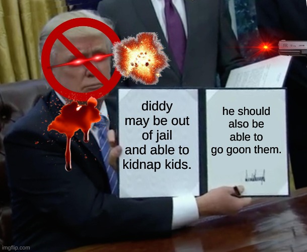 Trump Bill Signing | diddy may be out of jail and able to kidnap kids. he should also be able to go goon them. | image tagged in memes,trump bill signing | made w/ Imgflip meme maker