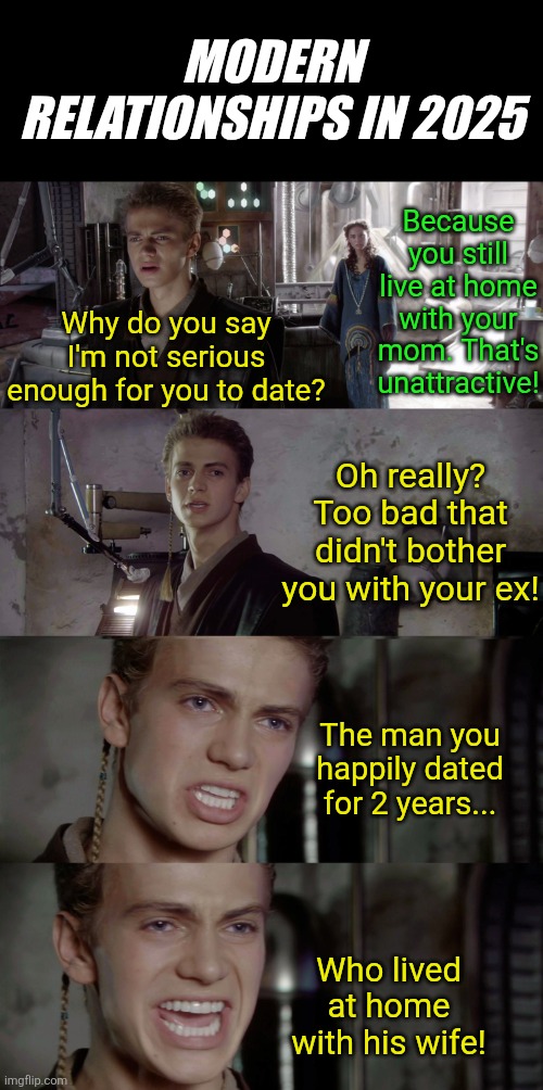 Dating and hypocrisy are often different sides to the same coin. | MODERN RELATIONSHIPS IN 2025; Because you still live at home with your mom. That's unattractive! Why do you say I'm not serious enough for you to date? Oh really? Too bad that didn't bother you with your ex! The man you happily dated for 2 years... Who lived at home with his wife! | image tagged in not just the men but the woman,dating,modern problems require modern solutions,hypocrisy,reality is often dissapointing,opinion | made w/ Imgflip meme maker
