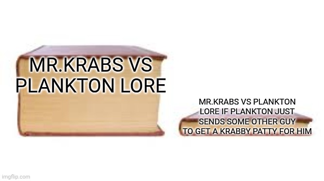 Big book small book | MR.KRABS VS PLANKTON LORE; MR.KRABS VS PLANKTON LORE IF PLANKTON JUST SENDS SOME OTHER GUY TO GET A KRABBY PATTY FOR HIM | image tagged in big book small book | made w/ Imgflip meme maker