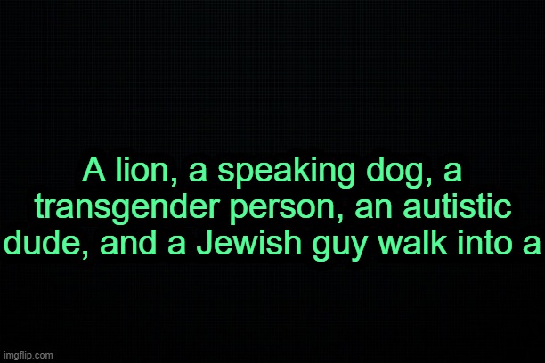 . | A lion, a speaking dog, a transgender person, an autistic dude, and a Jewish guy walk into a | image tagged in the black | made w/ Imgflip meme maker