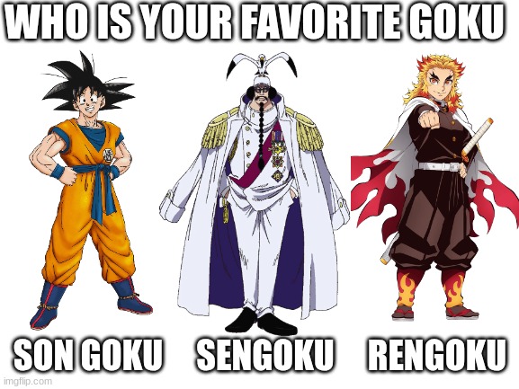 Blank White Template | WHO IS YOUR FAVORITE GOKU; SON GOKU     SENGOKU     RENGOKU | image tagged in blank white template,dragon ball,one piece,demon slayer | made w/ Imgflip meme maker