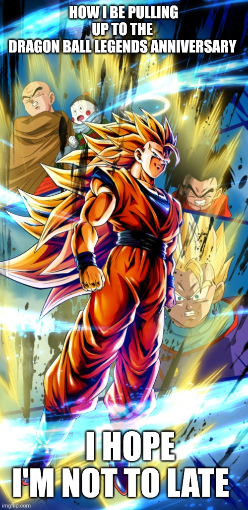 HOW I BE PULLING UP TO THE 
DRAGON BALL LEGENDS ANNIVERSARY; I HOPE I'M NOT TO LATE | made w/ Imgflip meme maker