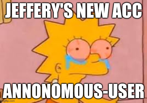 crying Lisa simpson | JEFFERY'S NEW ACC; ANNONOMOUS-USER | image tagged in crying lisa simpson | made w/ Imgflip meme maker