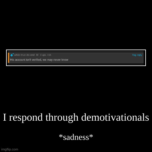 I respond through demotivationals | *sadness* | image tagged in funny,demotivationals | made w/ Imgflip demotivational maker