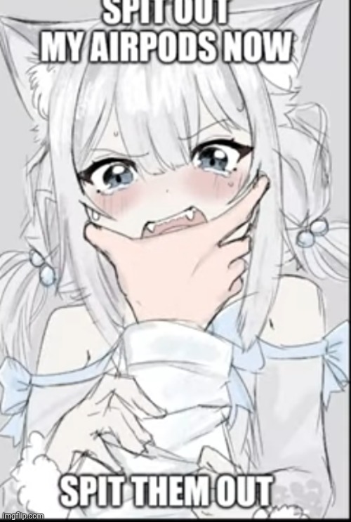 She won't spit :( | image tagged in spit my airpods now | made w/ Imgflip meme maker