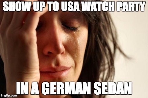 First World Problems Meme | SHOW UP TO USA WATCH PARTY IN A GERMAN SEDAN | image tagged in memes,first world problems | made w/ Imgflip meme maker