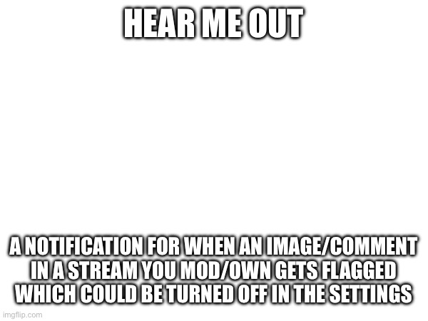 HEAR ME OUT; A NOTIFICATION FOR WHEN AN IMAGE/COMMENT IN A STREAM YOU MOD/OWN GETS FLAGGED WHICH COULD BE TURNED OFF IN THE SETTINGS | made w/ Imgflip meme maker