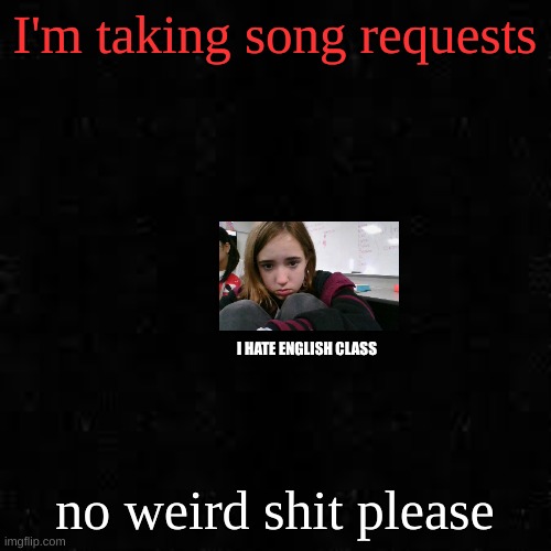 why am I banned from commenting for 2 hours..is it bc I was pissed at my sister | I'm taking song requests; I HATE ENGLISH CLASS; no weird shit please | image tagged in black screen | made w/ Imgflip meme maker