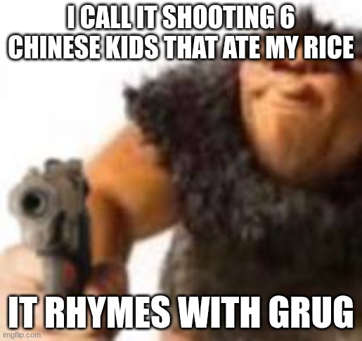 it rhymes with grug | I CALL IT SHOOTING 6 CHINESE KIDS THAT ATE MY RICE; IT RHYMES WITH GRUG | image tagged in funny,grug,racist | made w/ Imgflip meme maker