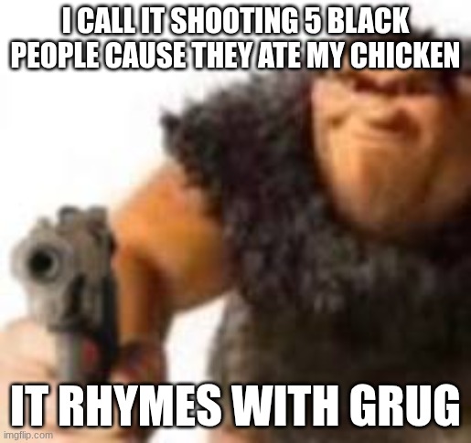 it rhymes whith grug | I CALL IT SHOOTING 5 BLACK PEOPLE CAUSE THEY ATE MY CHICKEN; IT RHYMES WITH GRUG | image tagged in funny,racist,grug | made w/ Imgflip meme maker
