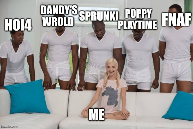 What i feel to my fav games | SPRUNKI; DANDY'S WROLD; FNAF; POPPY PLAYTIME; HOI4; ME | image tagged in one girl five guys | made w/ Imgflip meme maker