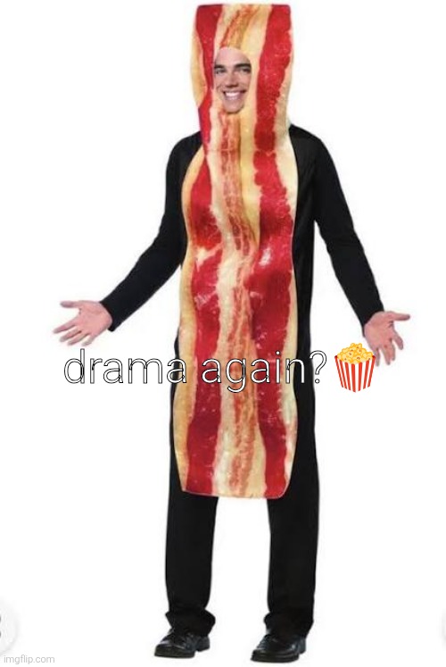 am bacon | drama again?🍿 | image tagged in bacon suit | made w/ Imgflip meme maker