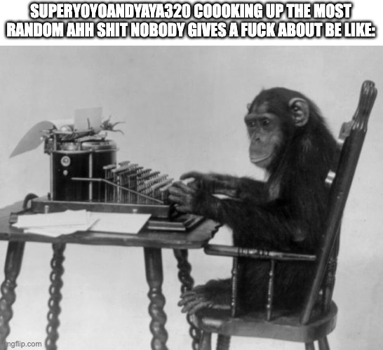 Chimpanzee on tipewriter | SUPERYOYOANDYAYA320 COOOKING UP THE MOST RANDOM AHH SHIT NOBODY GIVES A FUCK ABOUT BE LIKE: | image tagged in chimpanzee on tipewriter | made w/ Imgflip meme maker