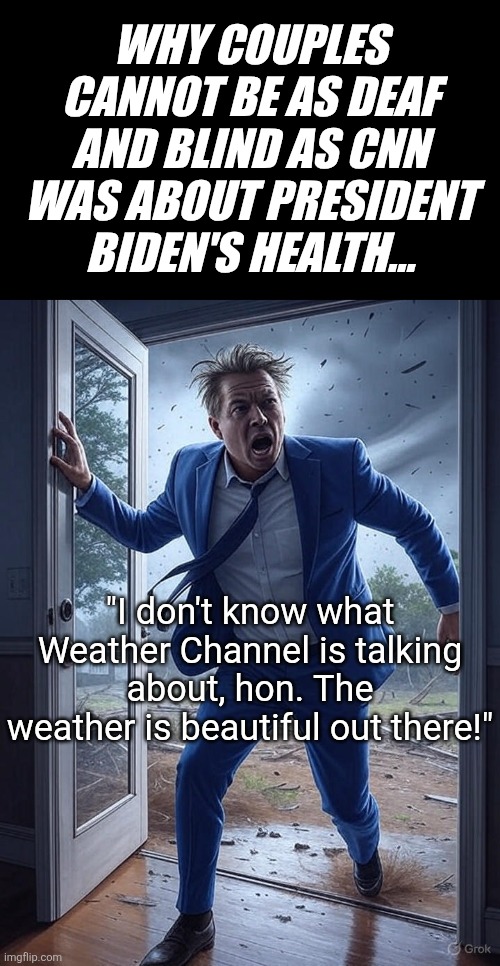 Lying is bad. Just repeat that until you believe it. Especially if you're covering for a dementia addled President Biden! | WHY COUPLES CANNOT BE AS DEAF AND BLIND AS CNN WAS ABOUT PRESIDENT BIDEN'S HEALTH... "I don't know what Weather Channel is talking about, hon. The weather is beautiful out there!" | image tagged in cnn,liars,mainstream media,media bias,liberal hypocrisy,democratic party | made w/ Imgflip meme maker