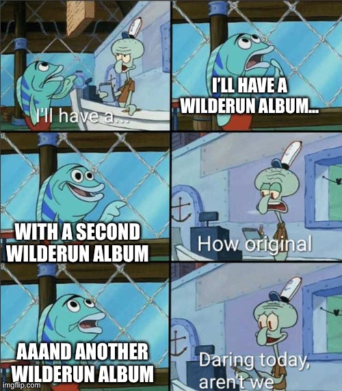 How Original | I’LL HAVE A WILDERUN ALBUM…; WITH A SECOND WILDERUN ALBUM; AAAND ANOTHER WILDERUN ALBUM | image tagged in how original | made w/ Imgflip meme maker