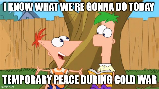 Phineas & Ferb | I KNOW WHAT WE'RE GONNA DO TODAY; TEMPORARY PEACE DURING COLD WAR | image tagged in phineas ferb | made w/ Imgflip meme maker
