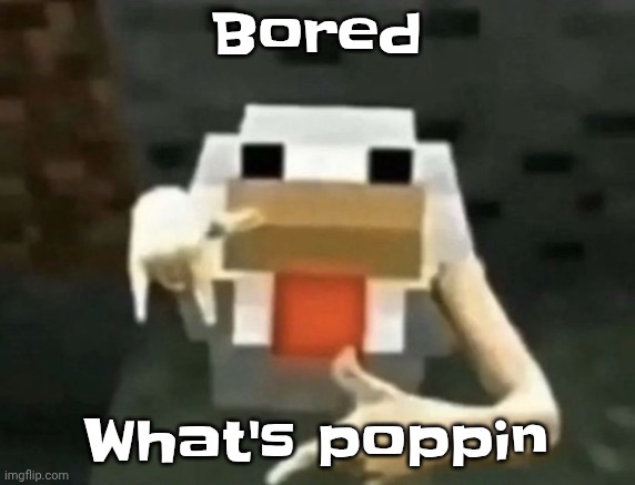 gangcken | Bored; What's poppin | image tagged in gangcken | made w/ Imgflip meme maker