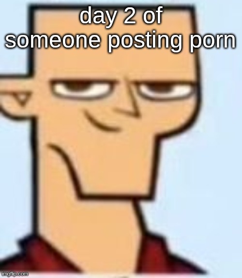 tyler | day 2 of someone posting porn | image tagged in tyler | made w/ Imgflip meme maker