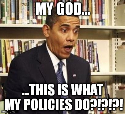 Obama surprised | MY GOD... ...THIS IS WHAT MY POLICIES DO?!?!?! | image tagged in obama surprised | made w/ Imgflip meme maker