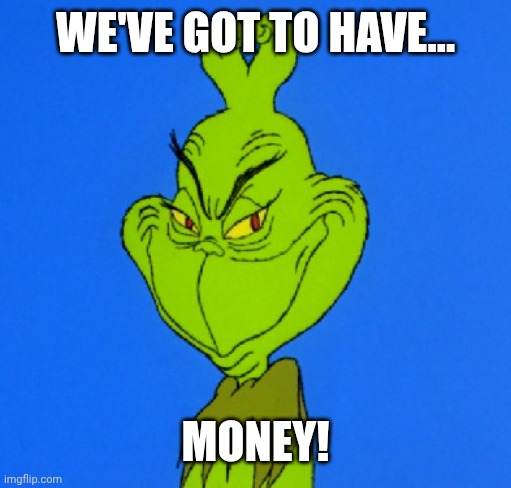 Grinch, we've got to have... Money! | WE'VE GOT TO HAVE…; MONEY! | image tagged in grinch smile | made w/ Imgflip meme maker