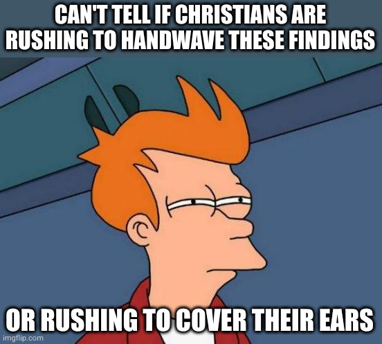 Futurama Fry Meme | CAN'T TELL IF CHRISTIANS ARE RUSHING TO HANDWAVE THESE FINDINGS OR RUSHING TO COVER THEIR EARS | image tagged in memes,futurama fry | made w/ Imgflip meme maker