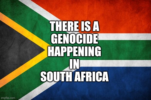 Denying genocide is occuring because the people being murdered have the wrong skin colour is racist, Imgflip. | THERE IS A 
GENOCIDE 
HAPPENING 
IN 
SOUTH AFRICA | image tagged in south africa here i come | made w/ Imgflip meme maker