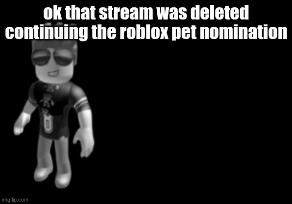 memorium luis | ok that stream was deleted
continuing the roblox pet nomination | image tagged in memorium luis | made w/ Imgflip meme maker