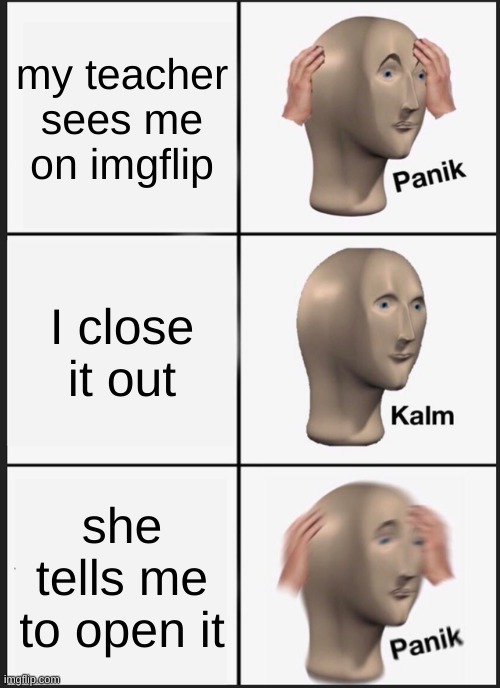 Panik Kalm Panik | my teacher sees me on imgflip; I close it out; she tells me to open it | image tagged in memes,panik kalm panik | made w/ Imgflip meme maker