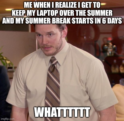 I'll only be on at night tho | ME WHEN I REALIZE I GET TO KEEP MY LAPTOP OVER THE SUMMER AND MY SUMMER BREAK STARTS IN 6 DAYS; WHATTTTTT | image tagged in memes,afraid to ask andy | made w/ Imgflip meme maker