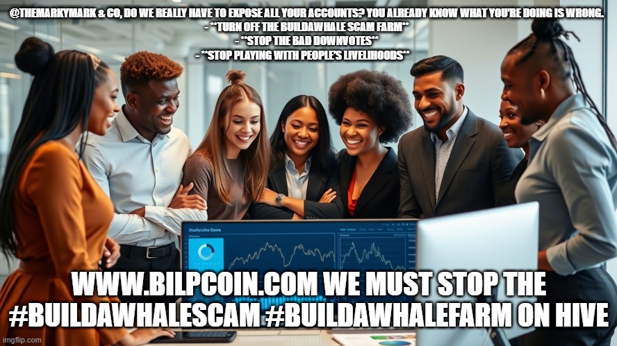 @THEMARKYMARK & CO, DO WE REALLY HAVE TO EXPOSE ALL YOUR ACCOUNTS? YOU ALREADY KNOW WHAT YOU’RE DOING IS WRONG.  
- **TURN OFF THE BUILDAWHALE SCAM FARM**  
- **STOP THE BAD DOWNVOTES**  
- **STOP PLAYING WITH PEOPLE’S LIVELIHOODS**; WWW.BILPCOIN.COM WE MUST STOP THE #BUILDAWHALESCAM #BUILDAWHALEFARM ON HIVE | made w/ Imgflip meme maker