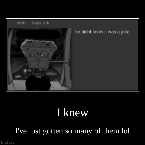 I knew | I've just gotten so many of them lol | image tagged in funny,demotivationals | made w/ Imgflip demotivational maker