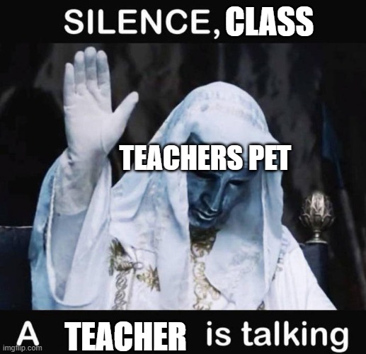 teachers pets are the worst | CLASS; TEACHERS PET; TEACHER | image tagged in silence x a y is talking | made w/ Imgflip meme maker