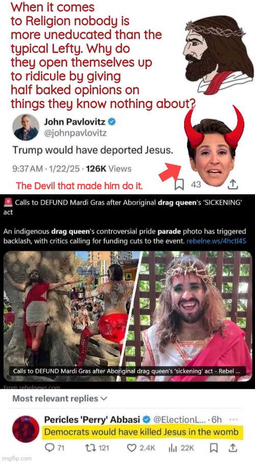 The devil that made him do it | When it comes to Religion nobody is more uneducated than the typical Lefty. Why do they open themselves up to ridicule by giving half baked opinions on things they know nothing about? The Devil that made him do it. | image tagged in jesus,liberal logic,rachel maddow,brainwashed | made w/ Imgflip meme maker