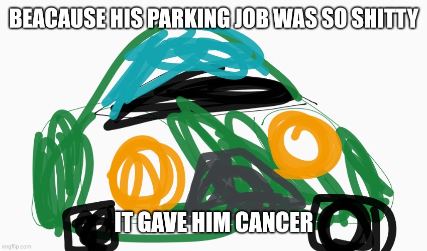 MR beeaeaarsxsxinxexnn car | BEACAUSE HIS PARKING JOB WAS SO SHITTY IT GAVE HIM CANCER | image tagged in mr beeaeaarsxsxinxexnn car | made w/ Imgflip meme maker