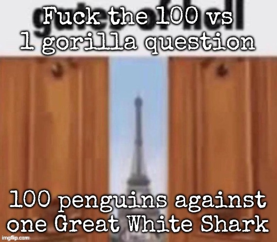 The gates of hell | Fuck the 100 vs 1 gorilla question; 100 penguins against one Great White Shark | image tagged in the gates of hell,msmg | made w/ Imgflip meme maker
