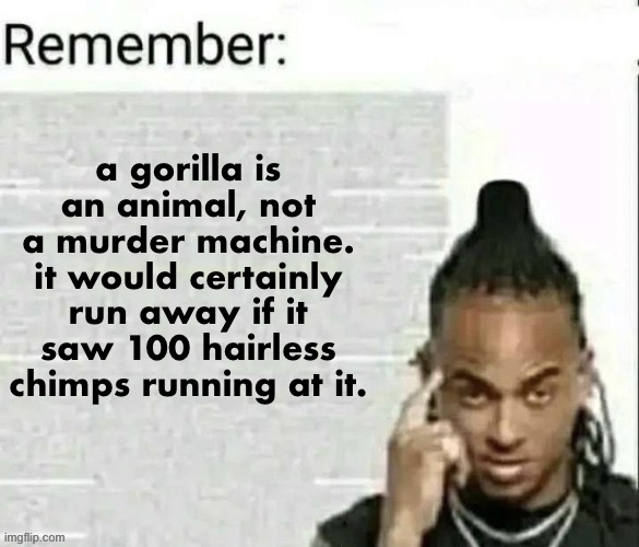 Remember | a gorilla is an animal, not a murder machine. it would certainly run away if it saw 100 hairless chimps running at it. | image tagged in remember | made w/ Imgflip meme maker